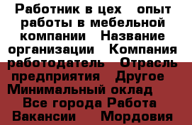 Работник в цех – опыт работы в мебельной компании › Название организации ­ Компания-работодатель › Отрасль предприятия ­ Другое › Минимальный оклад ­ 1 - Все города Работа » Вакансии   . Мордовия респ.